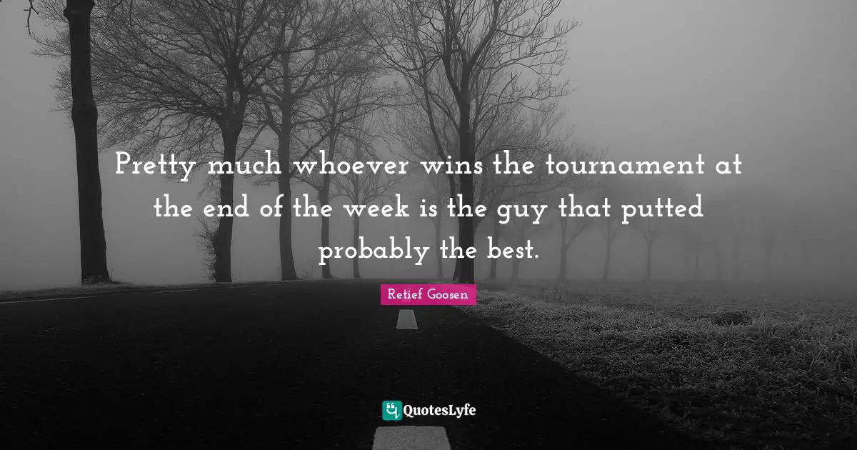 Pretty much whoever wins the tournament at the end of the week is the guy that putted probably the best.