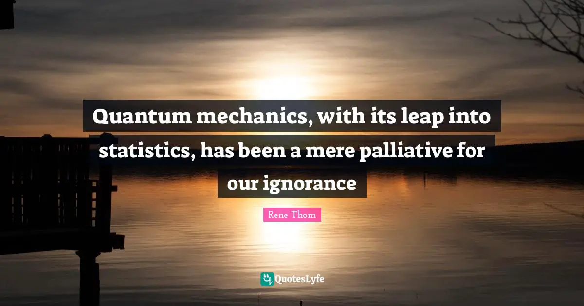 Quantum mechanics, with its leap into statistics, has been a mere palliative for our ignorance