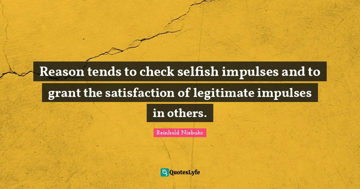 Reason tends to check selfish impulses and to grant the satisfaction of legitimate impulses in others.