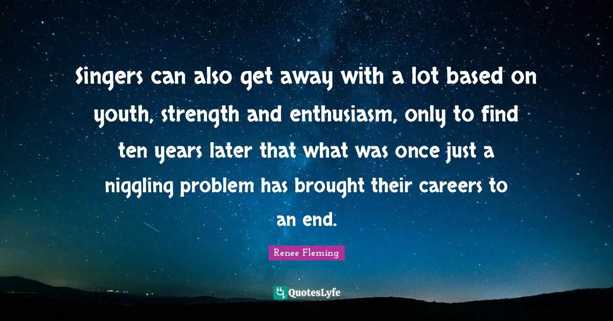 Singers can also get away with a lot based on youth, strength and enthusiasm, only to find ten years later that what was once just a niggling problem has brought their careers to an end.