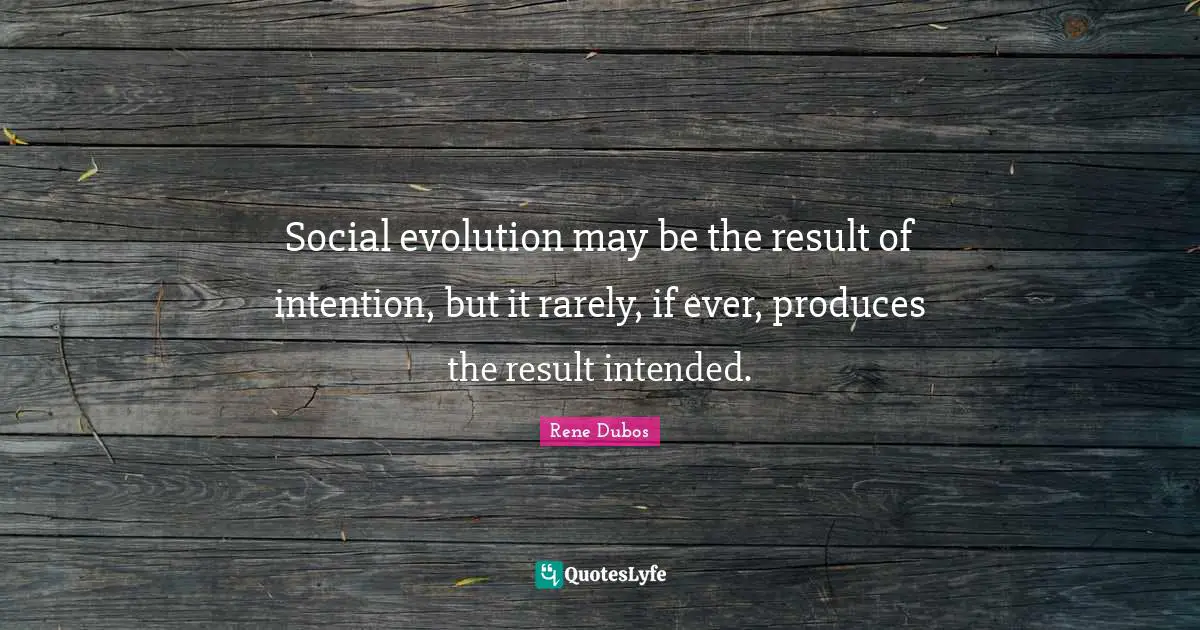 Social evolution may be the result of intention, but it rarely, if ever, produces the result intended.