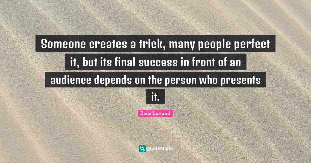 Someone creates a trick, many people perfect it, but its final success in front of an audience depends on the person who presents it.