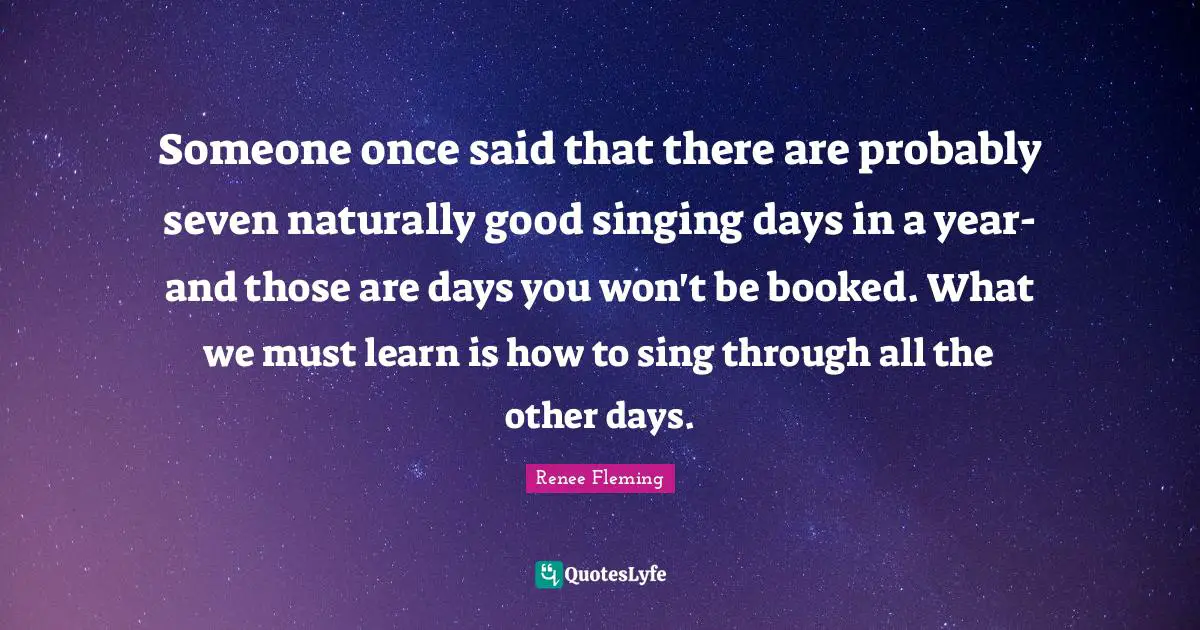 Someone once said that there are probably seven naturally good singing days in a year-and those are days you won't be booked. What we must learn is how to sing through all the other days.