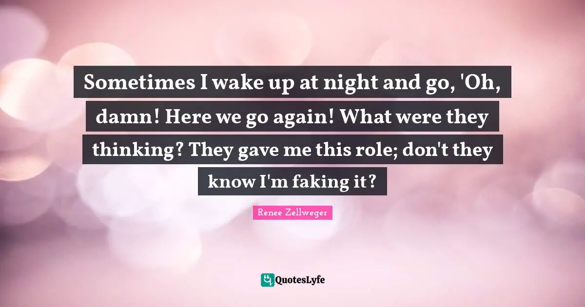 Sometimes I wake up at night and go, 'Oh, damn! Here we go again! What were they thinking? They gave me this role; don't they know I'm faking it?