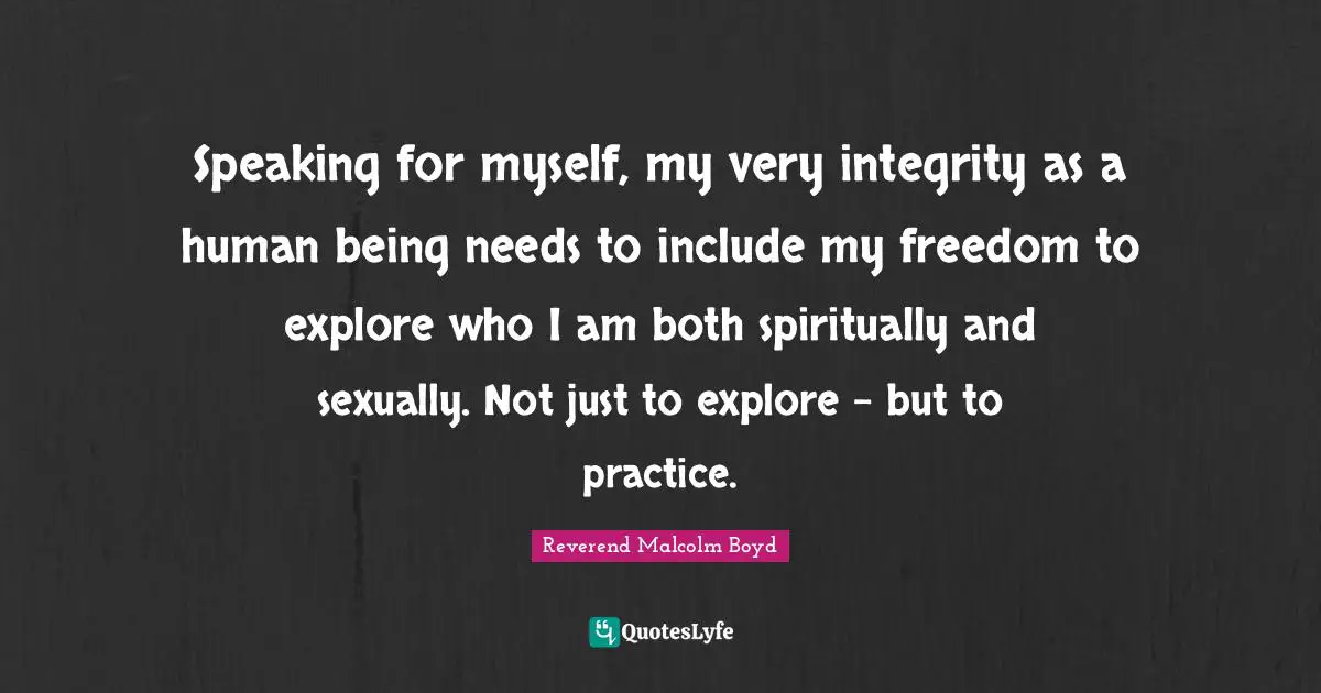 Speaking for myself, my very integrity as a human being needs to include my freedom to explore who I am both spiritually and sexually. Not just to explore - but to practice.