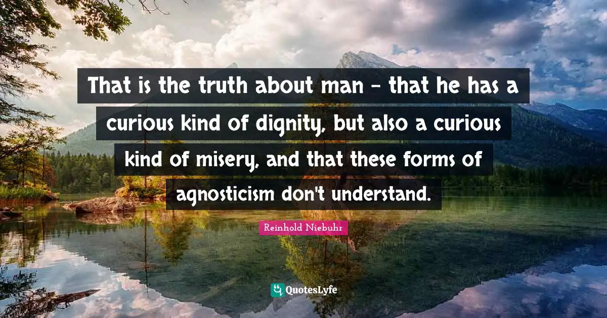 That is the truth about man - that he has a curious kind of dignity, but also a curious kind of misery, and that these forms of agnosticism don't understand.