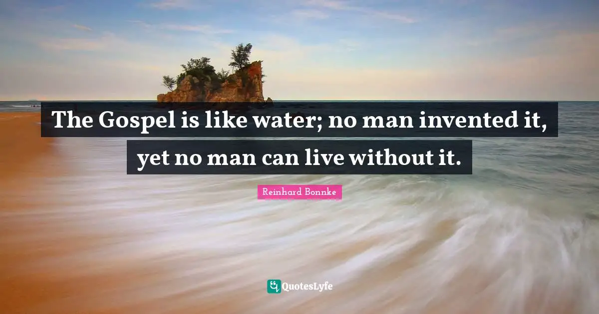 The Bible Quotes: "The Gospel is like water; no man invented it, yet no man can live without it."