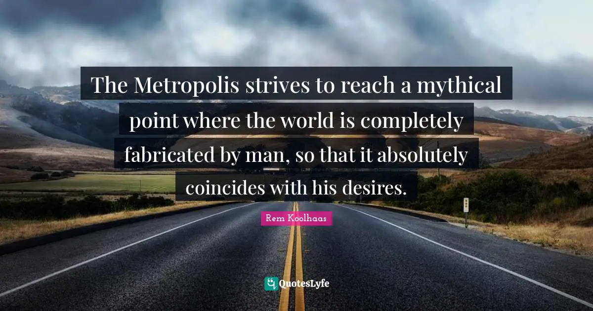 The Metropolis strives to reach a mythical point where the world is completely fabricated by man, so that it absolutely coincides with his desires.