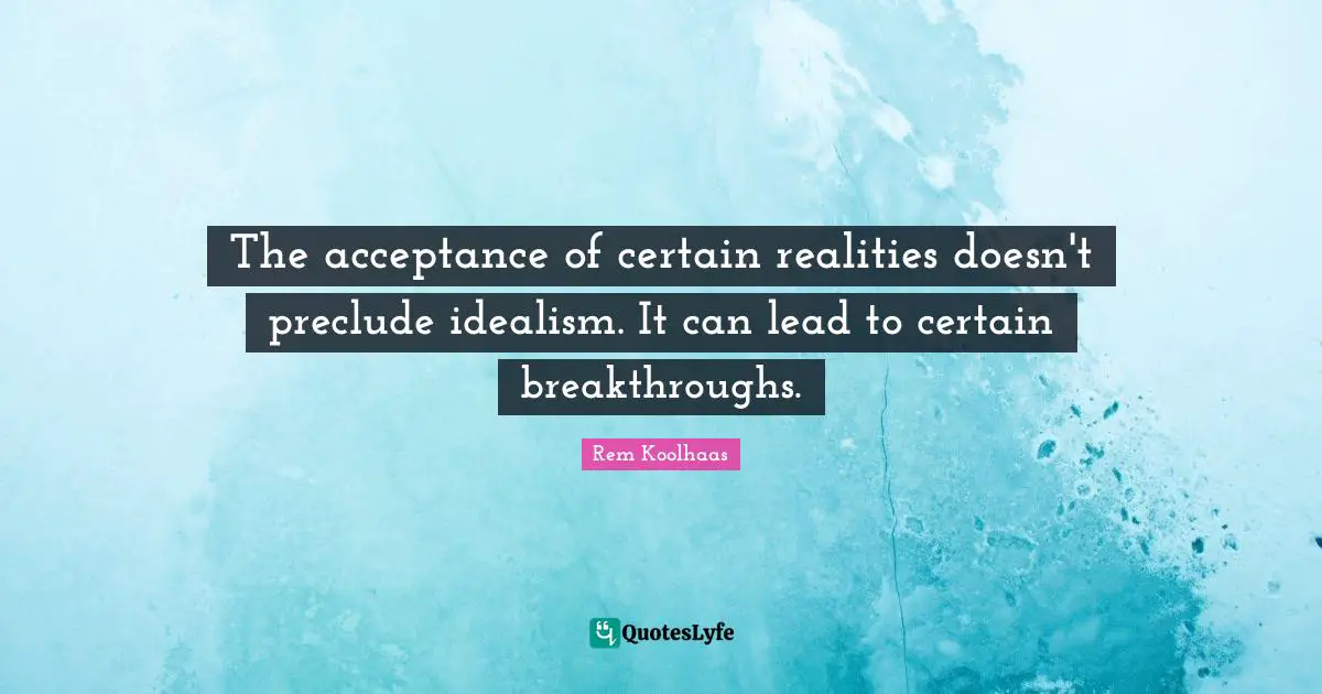 The acceptance of certain realities doesn't preclude idealism. It can lead to certain breakthroughs.