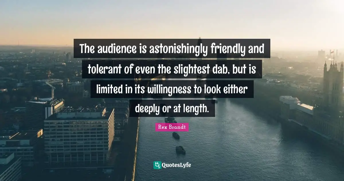 Rex Brandt Quotes: "The audience is astonishingly friendly and tolerant of even the slightest dab, but is limited in its willingness to look either deeply or at length."