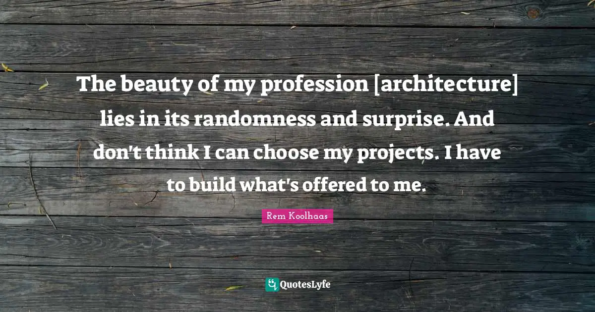 The beauty of my profession [architecture] lies in its randomness and surprise. And don't think I can choose my projects. I have to build what's offered to me.