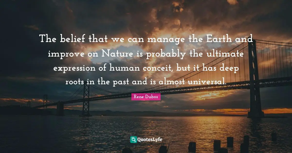 Conceit Quotes: "The belief that we can manage the Earth and improve on Nature is probably the ultimate expression of human conceit, but it has deep roots in the past and is almost universal."