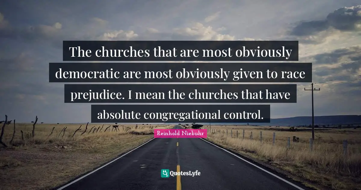 The churches that are most obviously democratic are most obviously given to race prejudice. I mean the churches that have absolute congregational control.