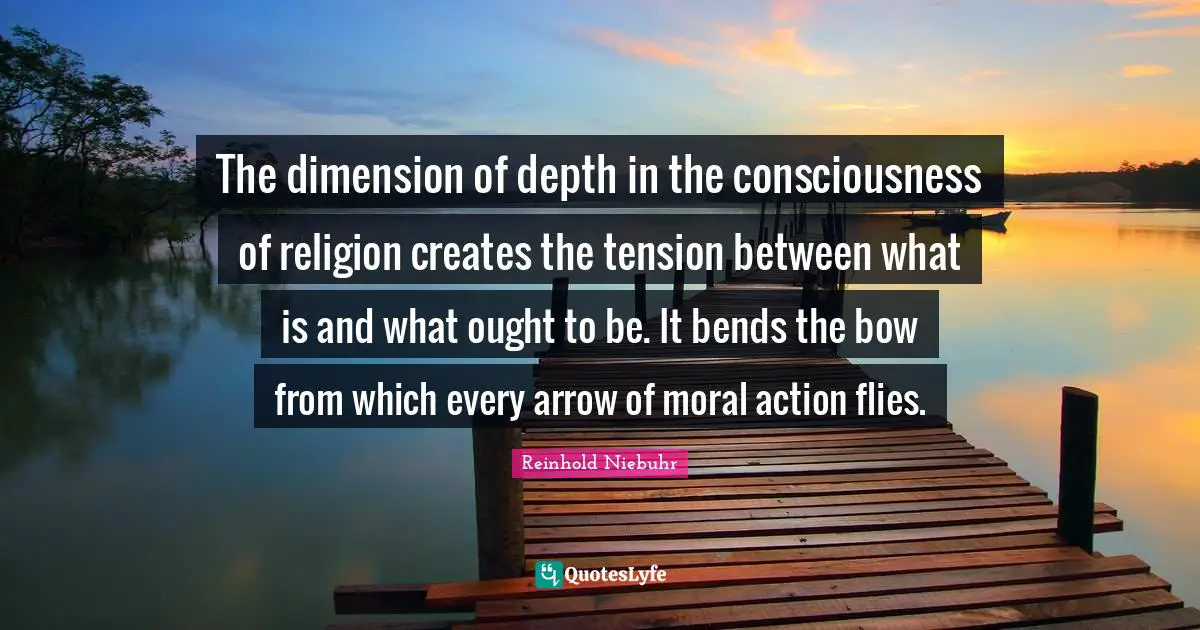 The dimension of depth in the consciousness of religion creates the tension between what is and what ought to be. It bends the bow from which every arrow of moral action flies.