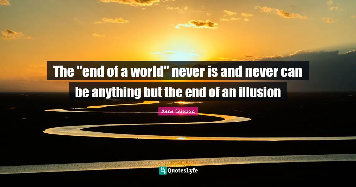 The "end of a world" never is and never can be anything but the end of an illusion