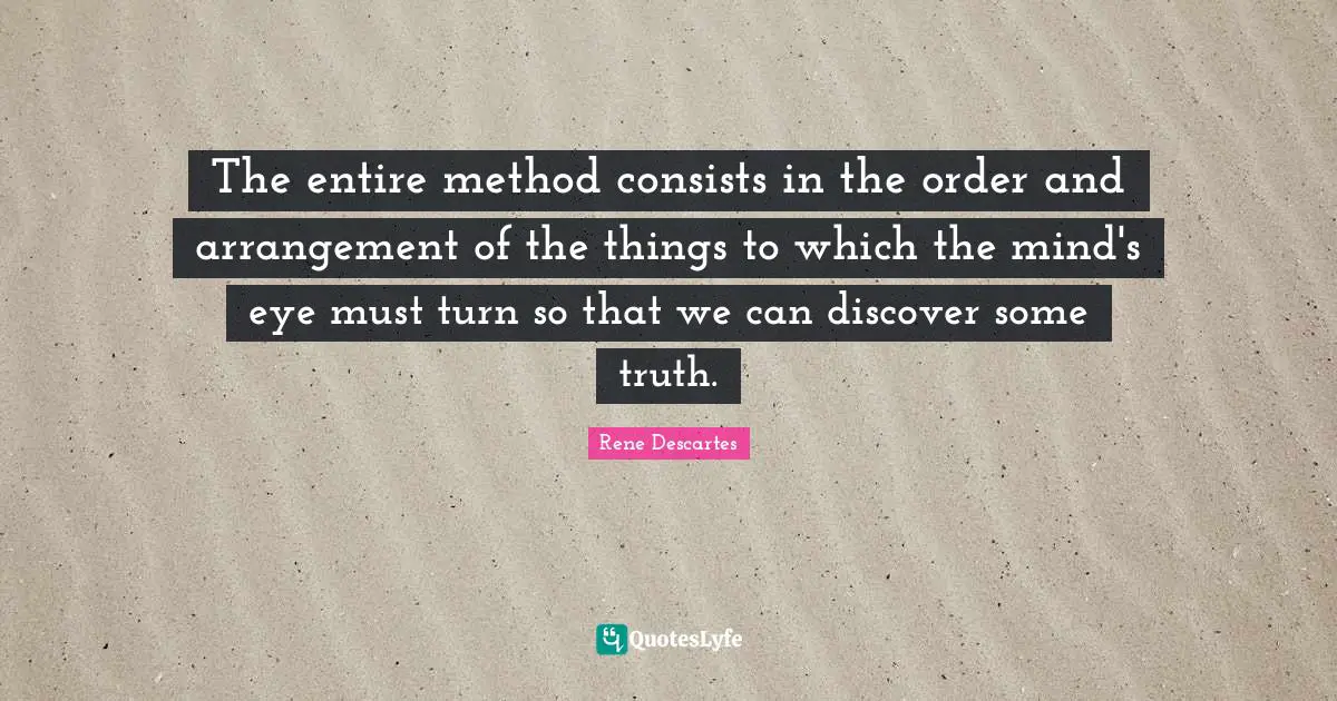The entire method consists in the order and arrangement of the things to which the mind's eye must turn so that we can discover some truth.