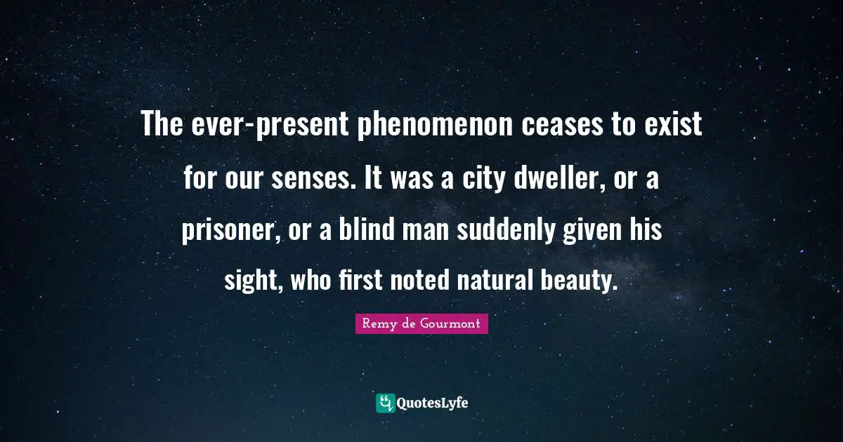 The ever-present phenomenon ceases to exist for our senses. It was a city dweller, or a prisoner, or a blind man suddenly given his sight, who first noted natural beauty.