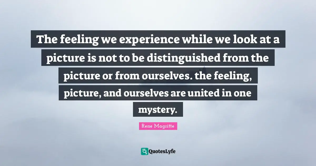 The feeling we experience while we look at a picture is not to be distinguished from the picture or from ourselves. the feeling, picture, and ourselves are united in one mystery.