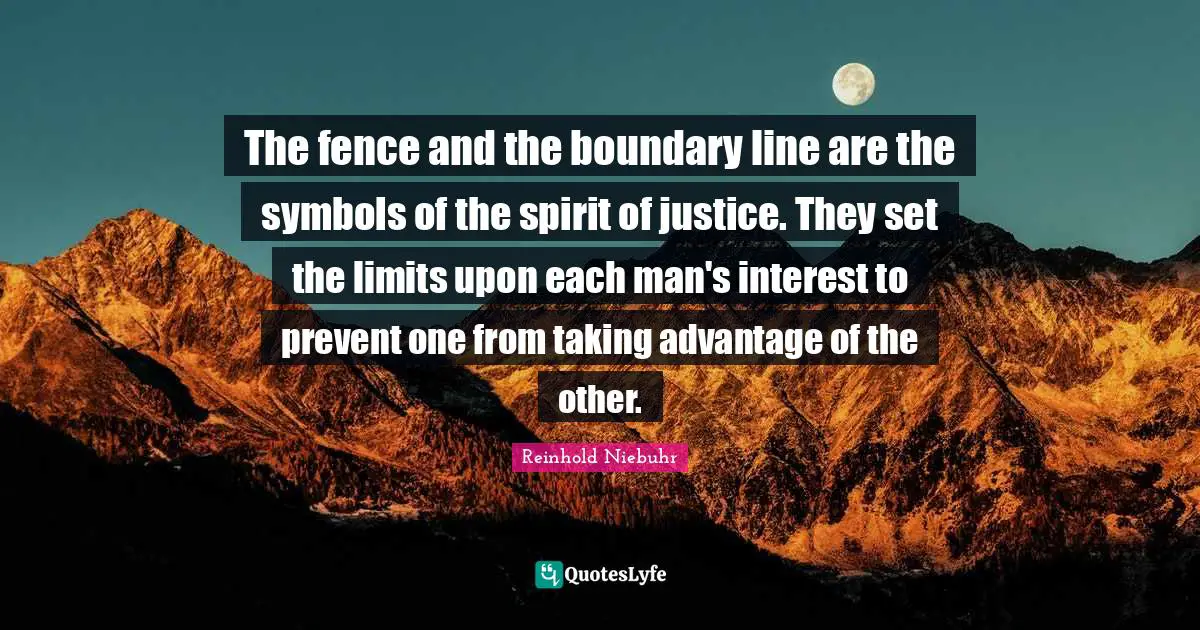 The fence and the boundary line are the symbols of the spirit of justice. They set the limits upon each man's interest to prevent one from taking advantage of the other.