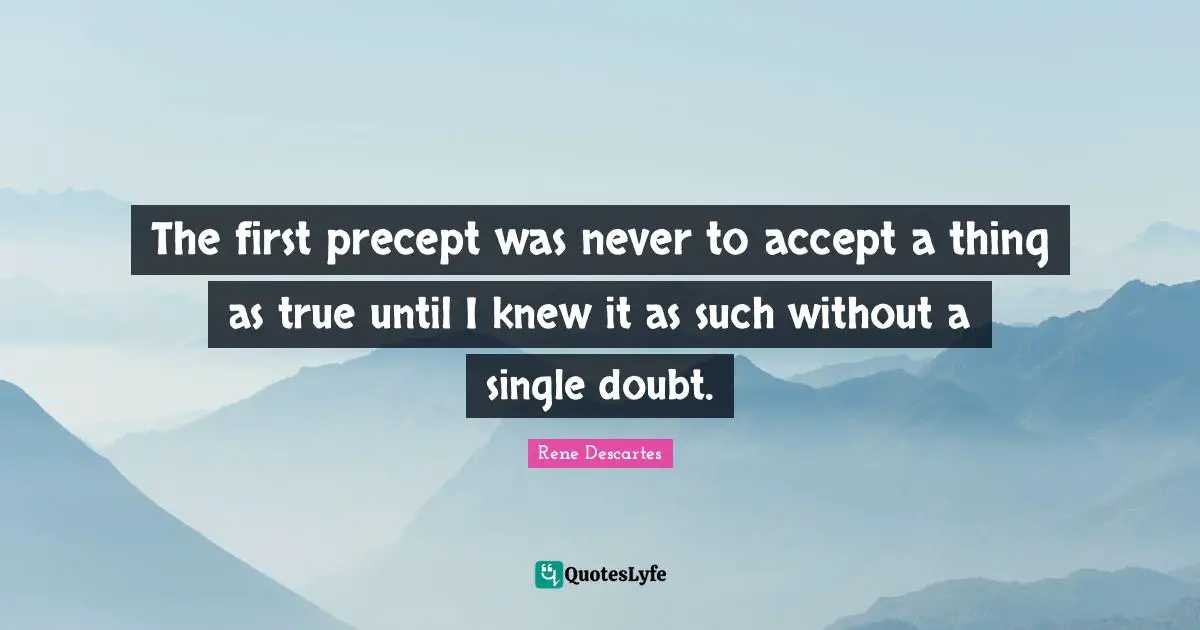 The first precept was never to accept a thing as true until I knew it as such without a single doubt.