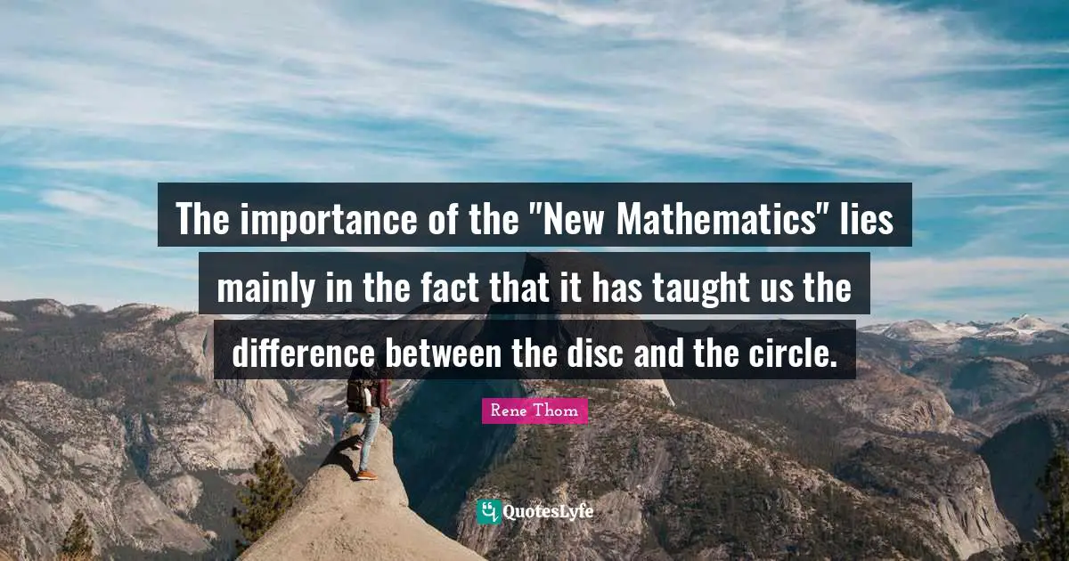 The importance of the "New Mathematics" lies mainly in the fact that it has taught us the difference between the disc and the circle.