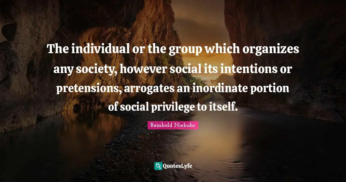 The individual or the group which organizes any society, however social its intentions or pretensions, arrogates an inordinate portion of social privilege to itself.