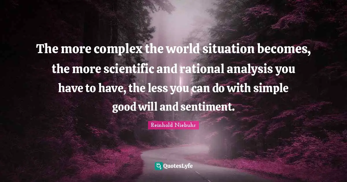 The more complex the world situation becomes, the more scientific and rational analysis you have to have, the less you can do with simple good will and sentiment.