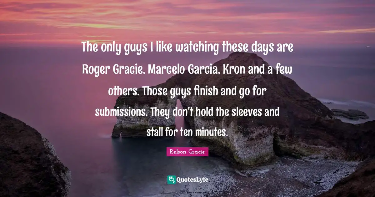 Roger Quotes: "The only guys I like watching these days are Roger Gracie, Marcelo Garcia, Kron and a few others. Those guys finish and go for submissions. They don't hold the sleeves and stall for ten minutes."