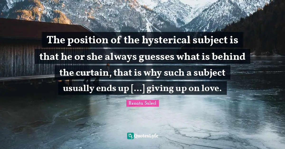 The position of the hysterical subject is that he or she always guesses what is behind the curtain, that is why such a subject usually ends up [...] giving up on love.