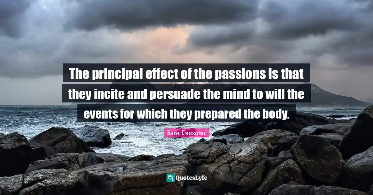 Rene Descartes Quotes: "The principal effect of the passions is that they incite and persuade the mind to will the events for which they prepared the body."