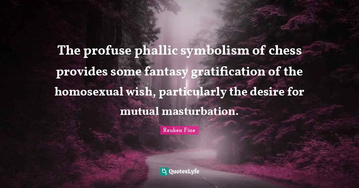 Reuben Fine Quotes: "The profuse phallic symbolism of chess provides some fantasy gratification of the homosexual wish, particularly the desire for mutual masturbation."