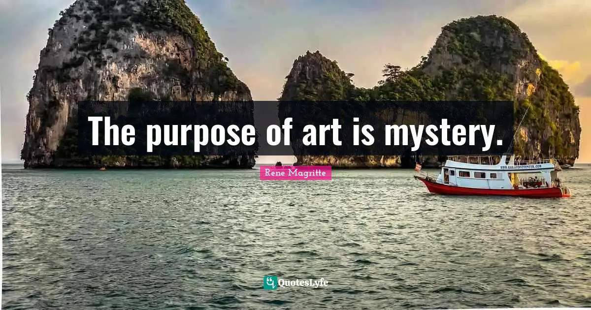 The purpose of art is mystery.