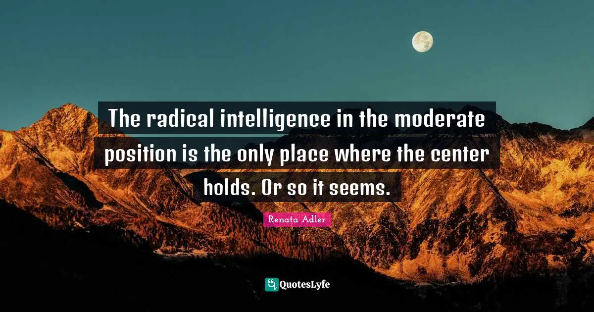 The radical intelligence in the moderate position is the only place where the center holds. Or so it seems.