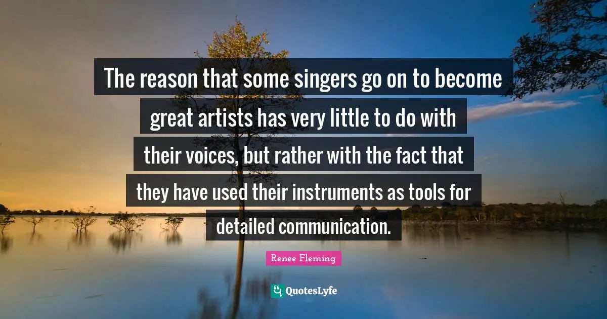 Renee Fleming Quotes: "The reason that some singers go on to become great artists has very little to do with their voices, but rather with the fact that they have used their instruments as tools for detailed communication."