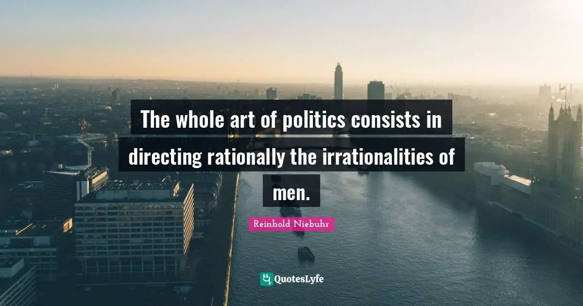The whole art of politics consists in directing rationally the irrationalities of men.