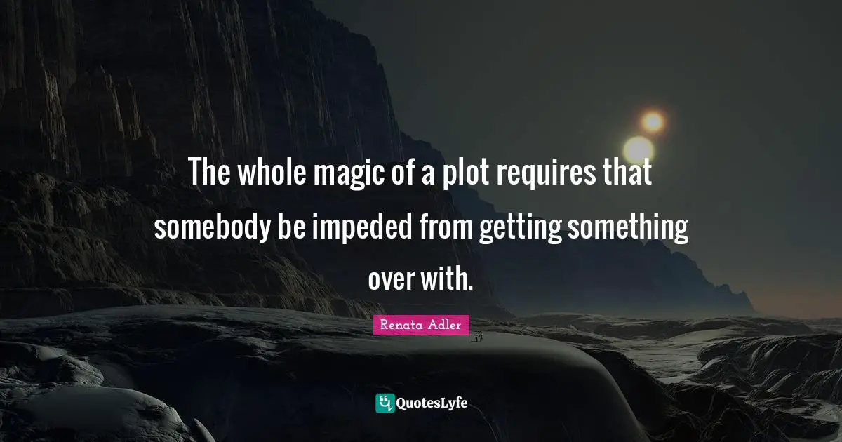 The whole magic of a plot requires that somebody be impeded from getting something over with.