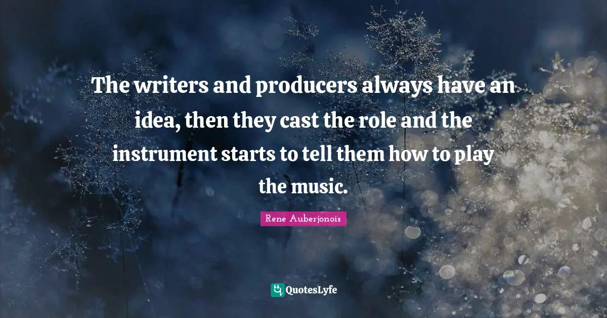 The writers and producers always have an idea, then they cast the role and the instrument starts to tell them how to play the music.