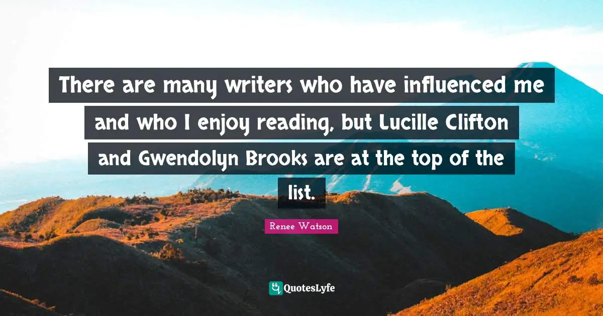 Renee Watson Quotes: "There are many writers who have influenced me and who I enjoy reading, but Lucille Clifton and Gwendolyn Brooks are at the top of the list."