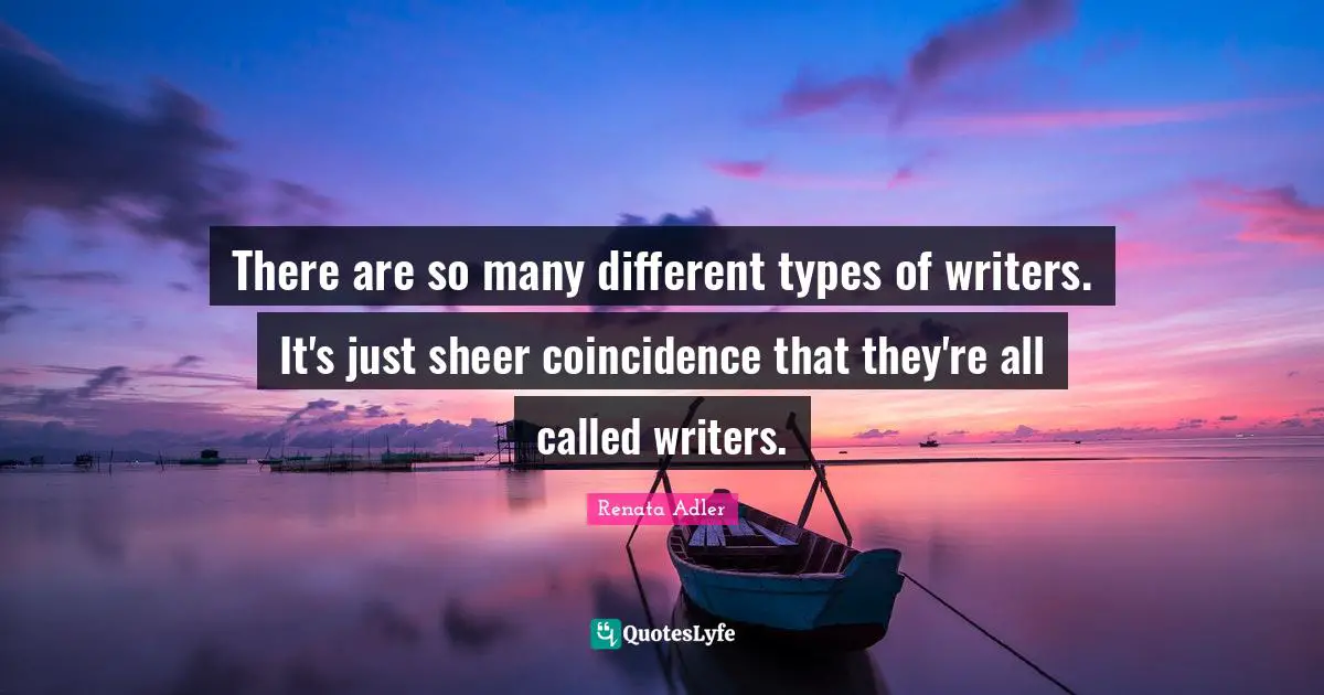 There are so many different types of writers. It's just sheer coincidence that they're all called writers.