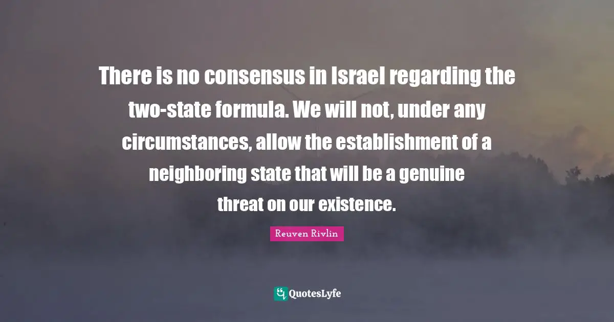 Reuven Rivlin Quotes: "There is no consensus in Israel regarding the two-state formula. We will not, under any circumstances, allow the establishment of a neighboring state that will be a genuine threat on our existence."