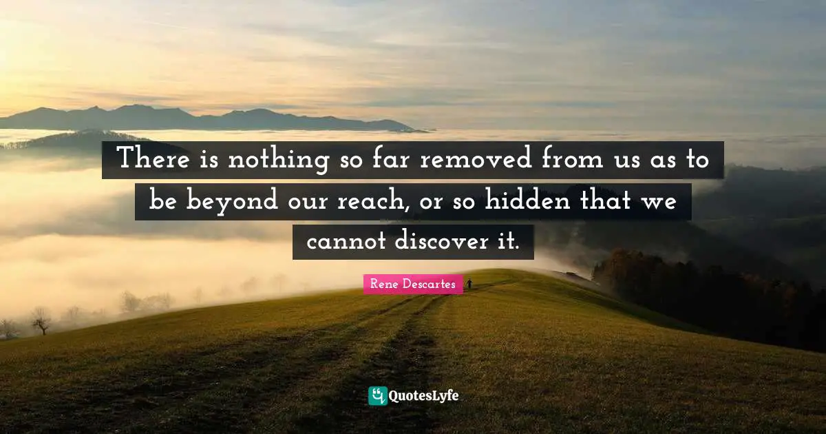 There is nothing so far removed from us as to be beyond our reach, or so hidden that we cannot discover it.