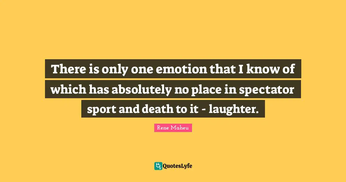 There is only one emotion that I know of which has absolutely no place in spectator sport and death to it - laughter.
