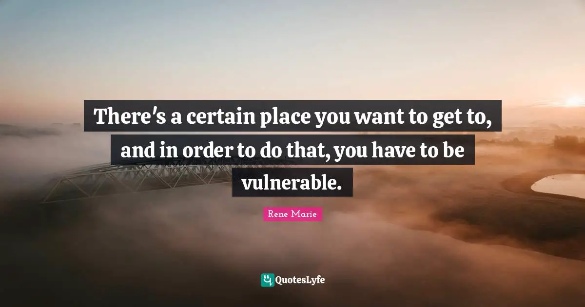 There's a certain place you want to get to, and in order to do that, you have to be vulnerable.