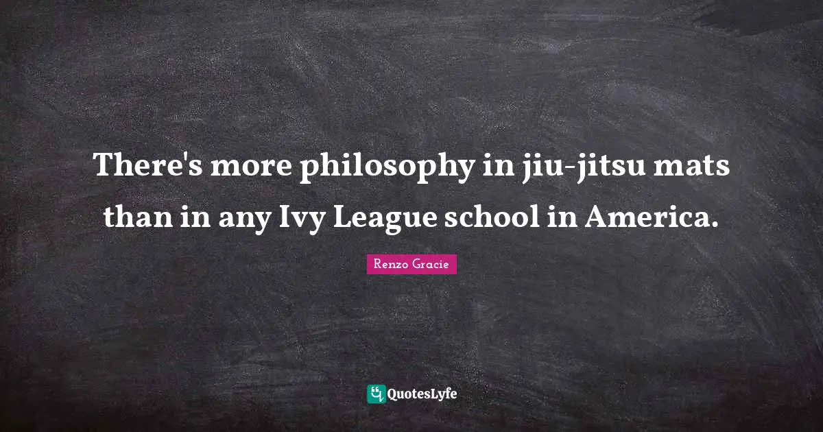 League Quotes: "There's more philosophy in jiu-jitsu mats than in any Ivy League school in America."