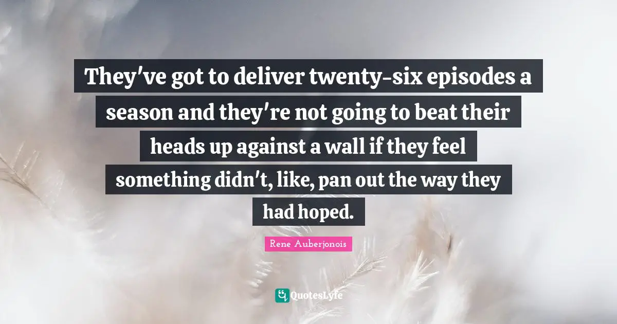 Heads Up Quotes: "They've got to deliver twenty-six episodes a season and they're not going to beat their heads up against a wall if they feel something didn't, like, pan out the way they had hoped."