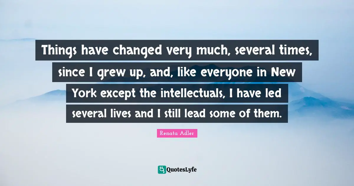 I Have Changed Quotes: "Things have changed very much, several times, since I grew up, and, like everyone in New York except the intellectuals, I have led several lives and I still lead some of them."