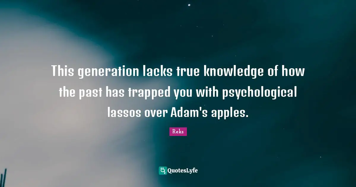 Adam Quotes: "This generation lacks true knowledge of how the past has trapped you with psychological lassos over Adam's apples."