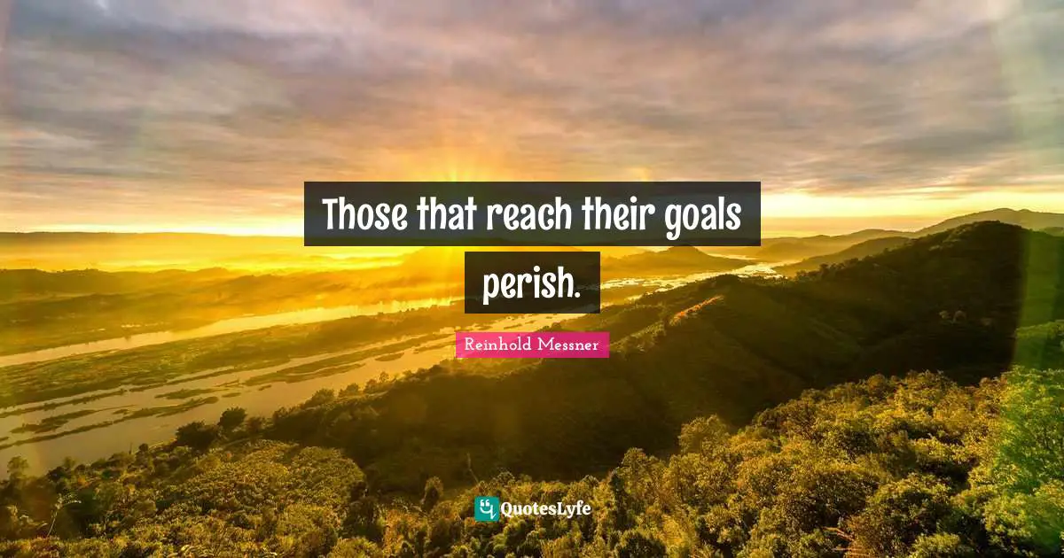 Those that reach their goals perish.