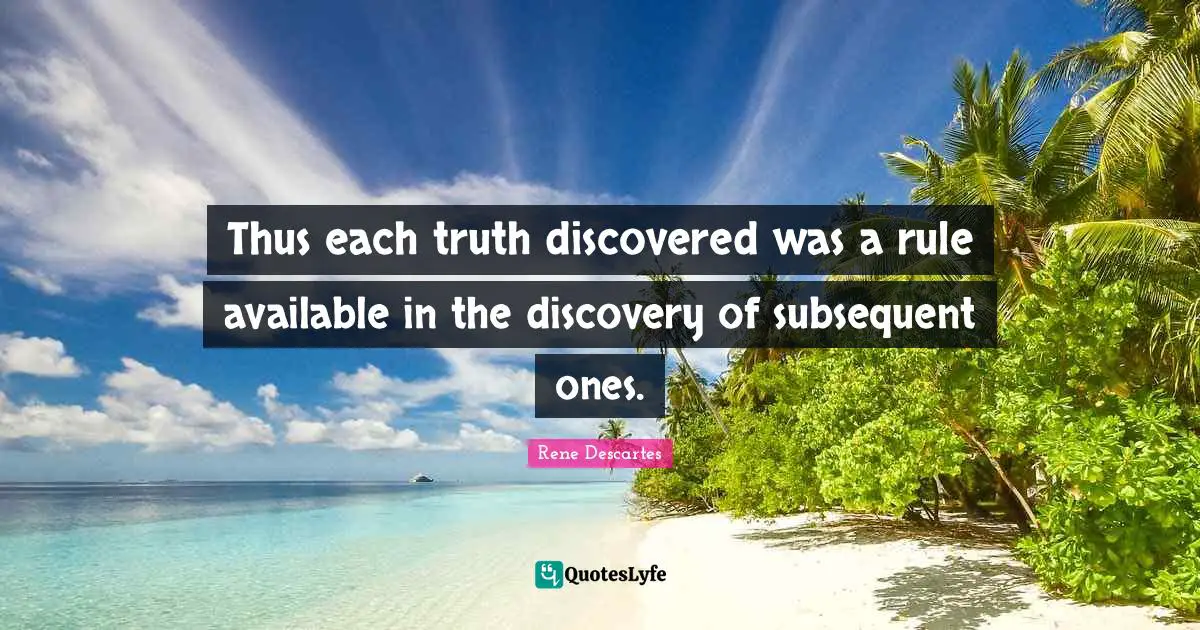 Thus each truth discovered was a rule available in the discovery of subsequent ones.