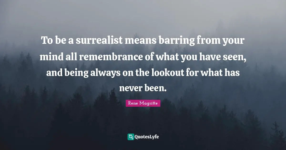 To be a surrealist means barring from your mind all remembrance of what you have seen, and being always on the lookout for what has never been.